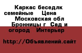 Каркас беседлк (семейные) › Цена ­ 16 800 - Московская обл., Бронницы г. Сад и огород » Интерьер   